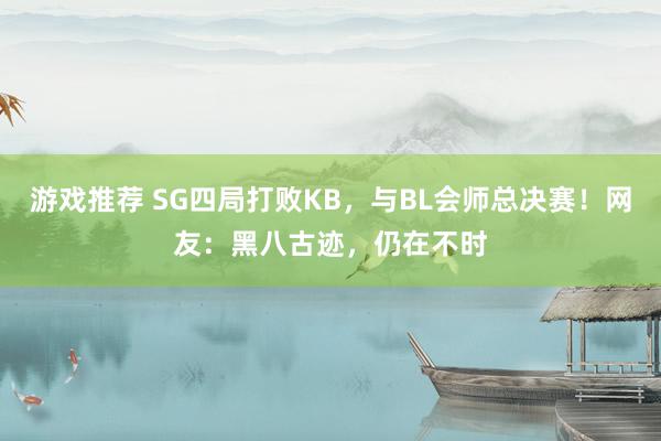 游戏推荐 SG四局打败KB，与BL会师总决赛！网友：黑八古迹，仍在不时