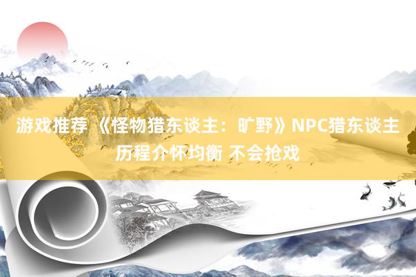 游戏推荐 《怪物猎东谈主：旷野》NPC猎东谈主历程介怀均衡 不会抢戏