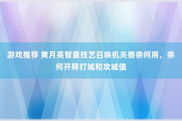 游戏推荐 黄月英智囊技艺召唤机关兽奈何用，奈何开释打城和攻城值