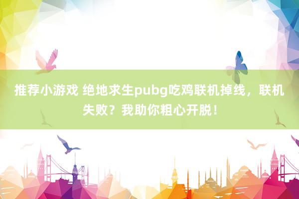 推荐小游戏 绝地求生pubg吃鸡联机掉线，联机失败？我助你粗心开脱！