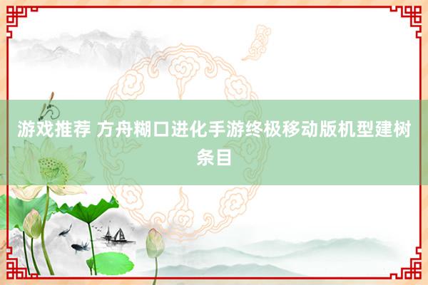 游戏推荐 方舟糊口进化手游终极移动版机型建树条目