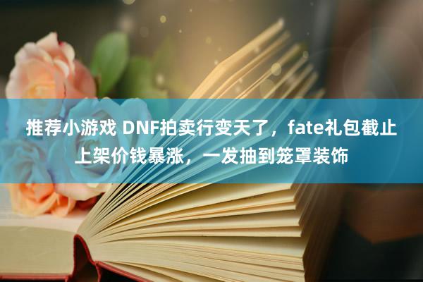 推荐小游戏 DNF拍卖行变天了，fate礼包截止上架价钱暴涨，一发抽到笼罩装饰