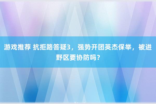 游戏推荐 抗拒路答疑3，强势开团英杰保举，被进野区要协防吗？