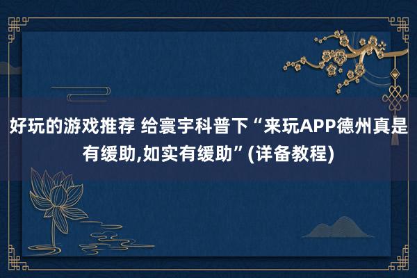 好玩的游戏推荐 给寰宇科普下“来玩APP德州真是有缓助,如实有缓助”(详备教程)