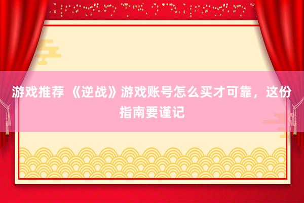 游戏推荐 《逆战》游戏账号怎么买才可靠，这份指南要谨记