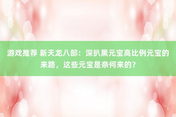 游戏推荐 新天龙八部：深扒黑元宝高比例元宝的来路，这些元宝是奈何来的？