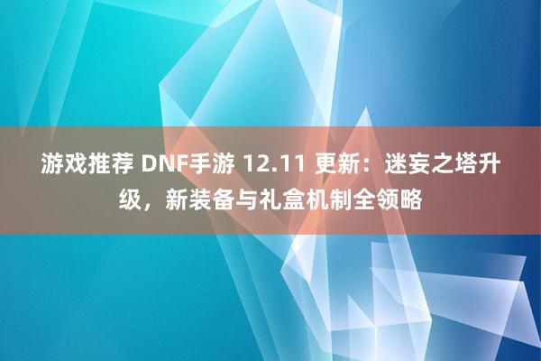 游戏推荐 DNF手游 12.11 更新：迷妄之塔升级，新装备与礼盒机制全领略