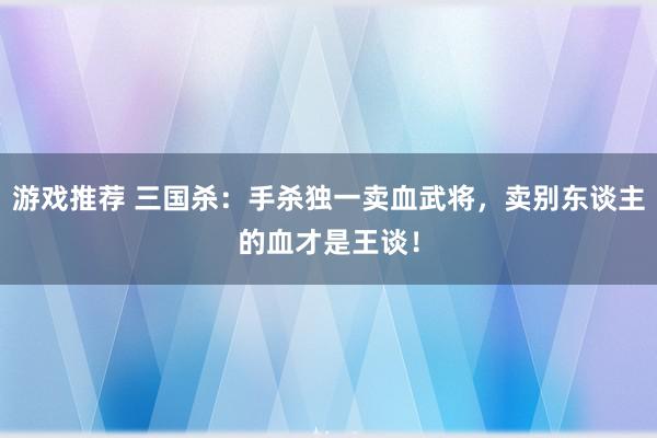 游戏推荐 三国杀：手杀独一卖血武将，卖别东谈主的血才是王谈！