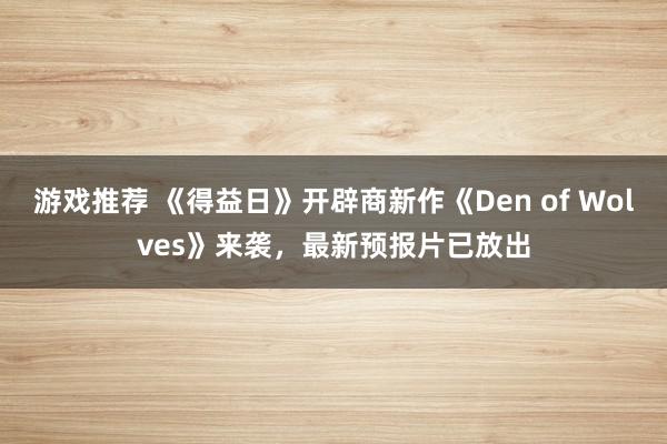 游戏推荐 《得益日》开辟商新作《Den of Wolves》来袭，最新预报片已放出