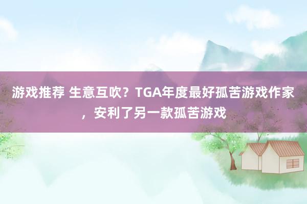 游戏推荐 生意互吹？TGA年度最好孤苦游戏作家，安利了另一款孤苦游戏