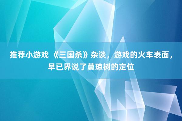 推荐小游戏 《三国杀》杂谈，游戏的火车表面，早已界说了莫琼树的定位