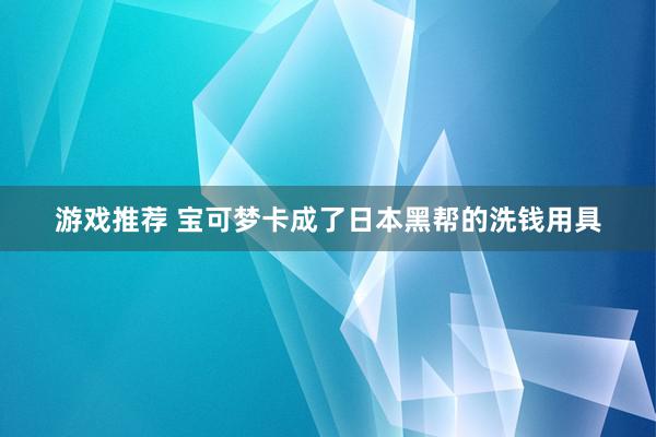 游戏推荐 宝可梦卡成了日本黑帮的洗钱用具