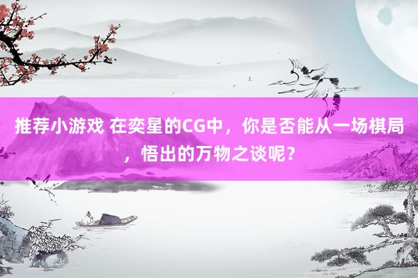 推荐小游戏 在奕星的CG中，你是否能从一场棋局，悟出的万物之谈呢？