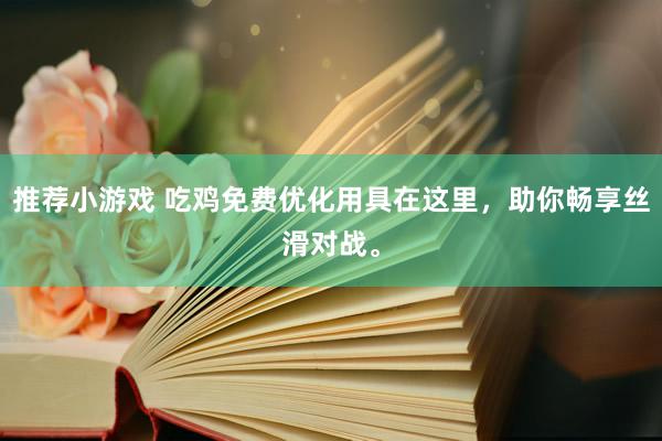 推荐小游戏 吃鸡免费优化用具在这里，助你畅享丝滑对战。