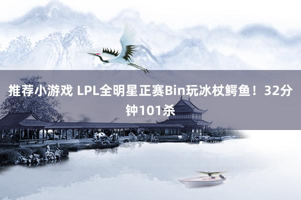 推荐小游戏 LPL全明星正赛Bin玩冰杖鳄鱼！32分钟101杀