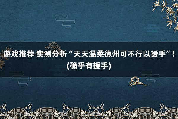 游戏推荐 实测分析“天天温柔德州可不行以援手”!(确乎有援手)