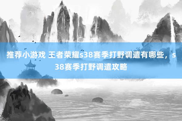 推荐小游戏 王者荣耀s38赛季打野调遣有哪些，s38赛季打野调遣攻略