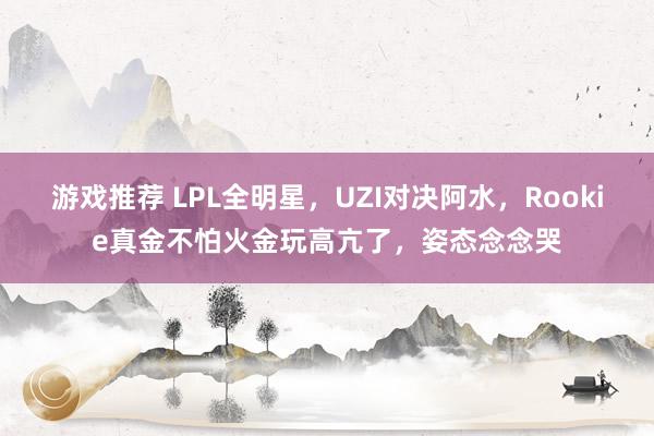 游戏推荐 LPL全明星，UZI对决阿水，Rookie真金不怕火金玩高亢了，姿态念念哭