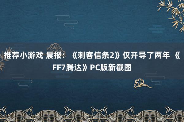 推荐小游戏 晨报：《刺客信条2》仅开导了两年 《FF7腾达》PC版新截图