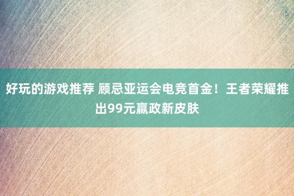 好玩的游戏推荐 顾忌亚运会电竞首金！王者荣耀推出99元嬴政新皮肤