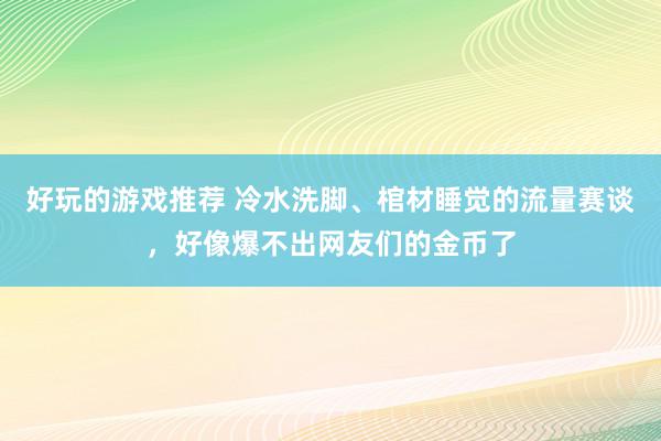 好玩的游戏推荐 冷水洗脚、棺材睡觉的流量赛谈，好像爆不出网友们的金币了