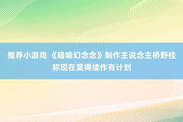 推荐小游戏 《暗喻幻念念》制作主说念主桥野桂称现在莫得续作有计划