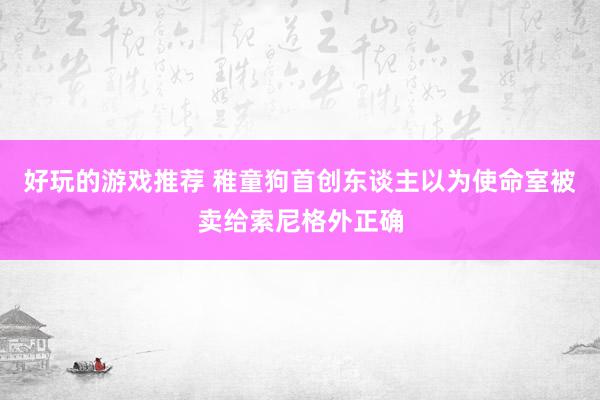 好玩的游戏推荐 稚童狗首创东谈主以为使命室被卖给索尼格外正确