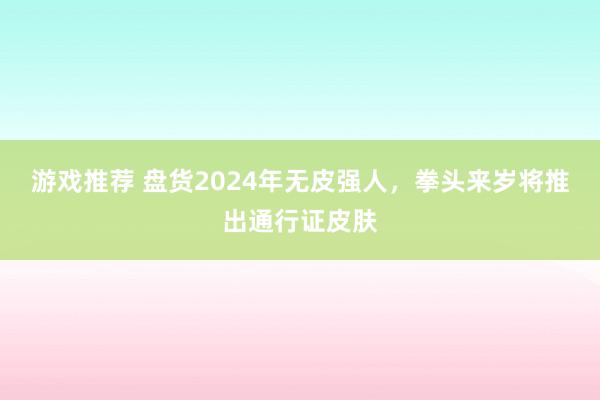 游戏推荐 盘货2024年无皮强人，拳头来岁将推出通行证皮肤