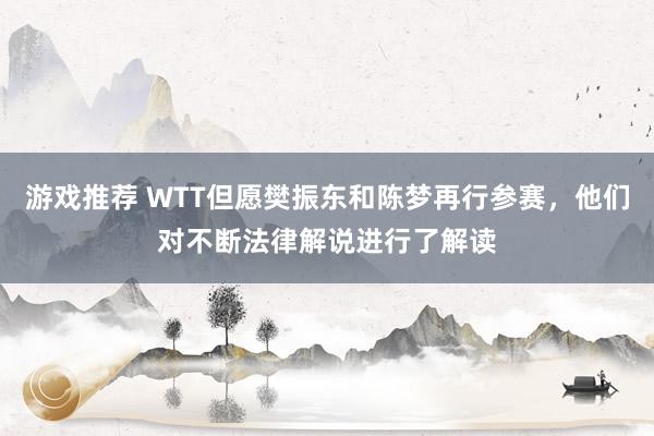 游戏推荐 WTT但愿樊振东和陈梦再行参赛，他们对不断法律解说进行了解读