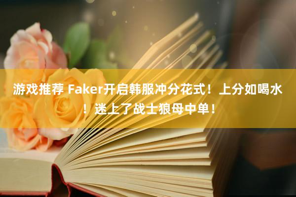 游戏推荐 Faker开启韩服冲分花式！上分如喝水！迷上了战士狼母中单！