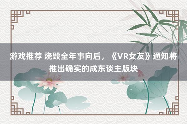 游戏推荐 烧毁全年事向后，《VR女友》通知将推出确实的成东谈主版块