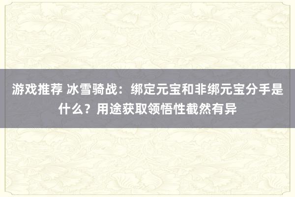 游戏推荐 冰雪骑战：绑定元宝和非绑元宝分手是什么？用途获取领悟性截然有异