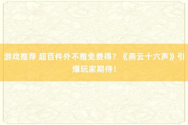 游戏推荐 超百件外不雅免费得？《燕云十六声》引爆玩家期待！