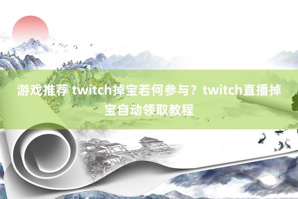 游戏推荐 twitch掉宝若何参与？twitch直播掉宝自动领取教程