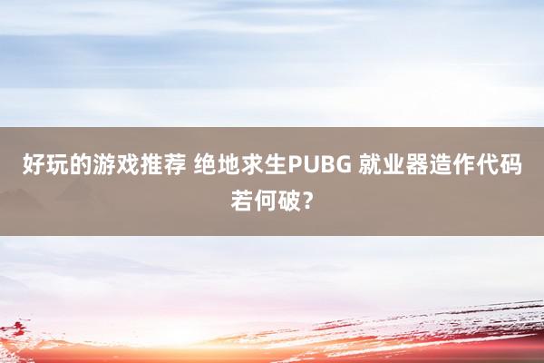 好玩的游戏推荐 绝地求生PUBG 就业器造作代码若何破？