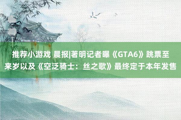 推荐小游戏 晨报|著明记者曝《GTA6》跳票至来岁以及《空泛骑士：丝之歌》最终定于本年发售