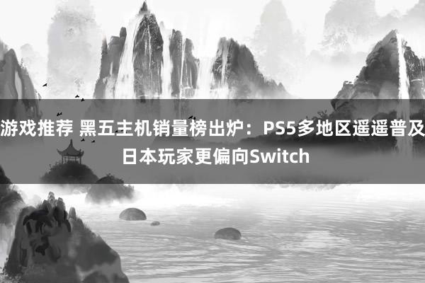 游戏推荐 黑五主机销量榜出炉：PS5多地区遥遥普及 日本玩家更偏向Switch