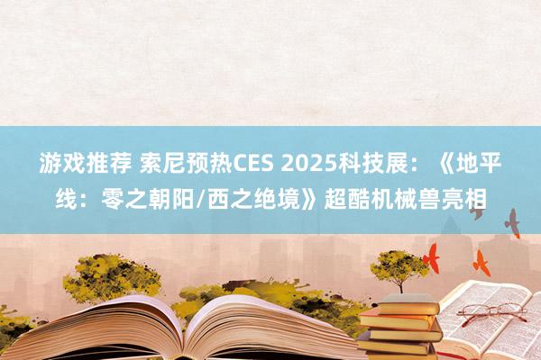 游戏推荐 索尼预热CES 2025科技展：《地平线：零之朝阳/西之绝境》超酷机械兽亮相