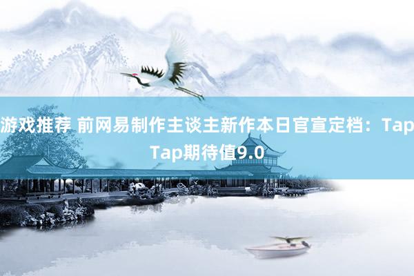 游戏推荐 前网易制作主谈主新作本日官宣定档：TapTap期待值9.0