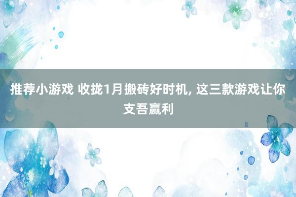 推荐小游戏 收拢1月搬砖好时机, 这三款游戏让你支吾赢利