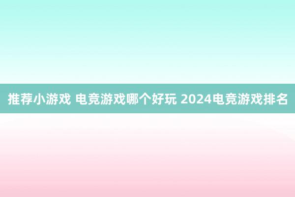 推荐小游戏 电竞游戏哪个好玩 2024电竞游戏排名