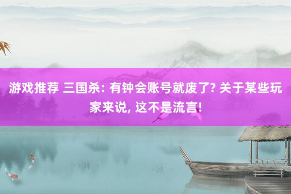 游戏推荐 三国杀: 有钟会账号就废了? 关于某些玩家来说, 这不是流言!