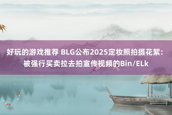 好玩的游戏推荐 BLG公布2025定妆照拍摄花絮: 被强行买卖拉去拍宣传视频的Bin/ELk