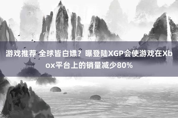 游戏推荐 全球皆白嫖？曝登陆XGP会使游戏在Xbox平台上的销量减少80%