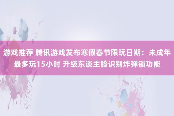 游戏推荐 腾讯游戏发布寒假春节限玩日期：未成年最多玩15小时 升级东谈主脸识别炸弹锁功能