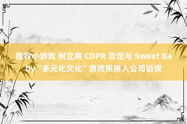 推荐小游戏 树立商 CDPR 否定与 Sweet Baby“多元化文化”游戏照拂人公司谄谀