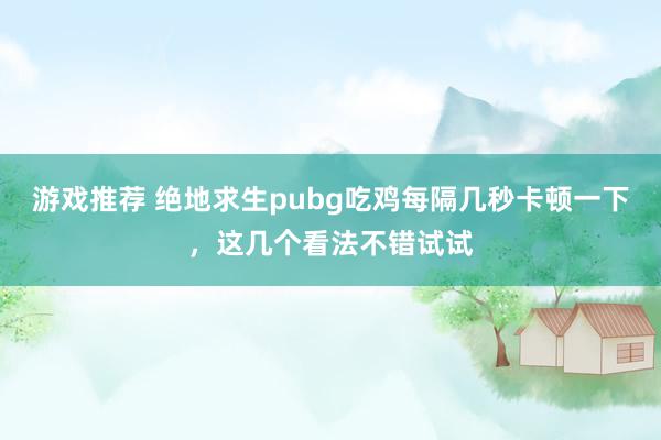 游戏推荐 绝地求生pubg吃鸡每隔几秒卡顿一下，这几个看法不错试试