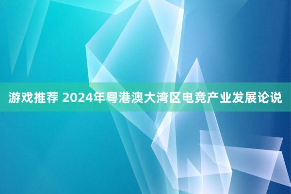 游戏推荐 2024年粤港澳大湾区电竞产业发展论说