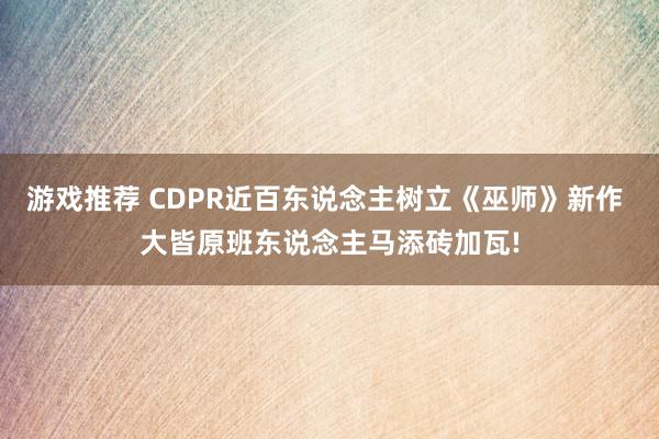 游戏推荐 CDPR近百东说念主树立《巫师》新作 大皆原班东说念主马添砖加瓦!