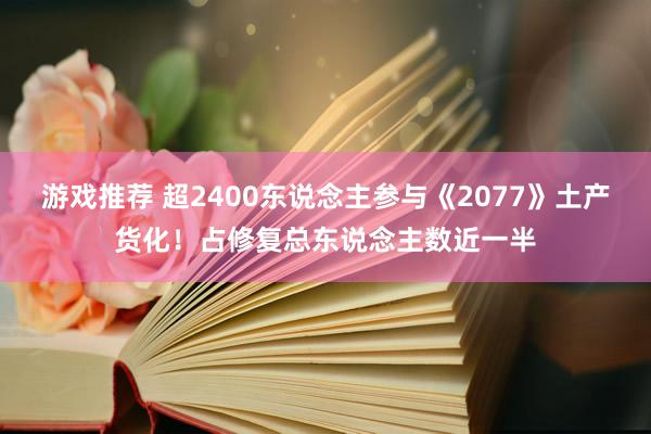 游戏推荐 超2400东说念主参与《2077》土产货化！占修复总东说念主数近一半